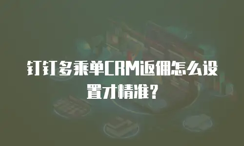 钉钉多乘单CRM返佣怎么设置才精准？