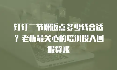 钉钉三节课返点多少钱合适？老板最关心的培训投入回报算账