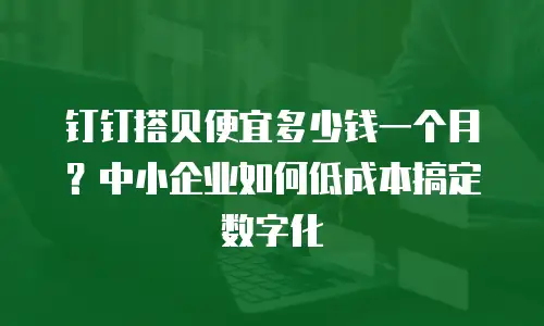 钉钉搭贝便宜多少钱一个月？中小企业如何低成本搞定数字化
