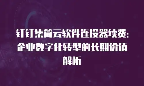 钉钉集简云软件连接器续费：企业数字化转型的长期价值解析