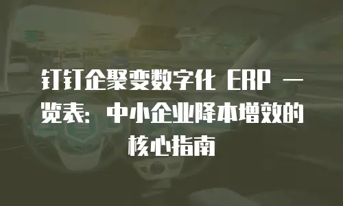 钉钉企聚变数字化 ERP 一览表：中小企业降本增效的核心指南