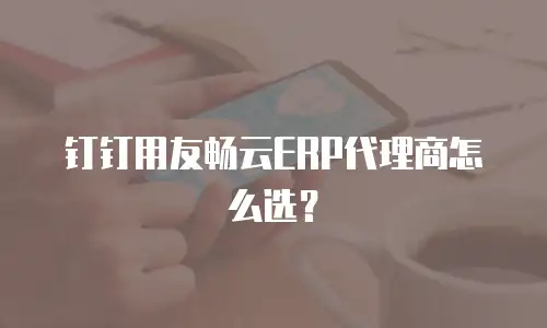钉钉用友畅云ERP代理商怎么选？