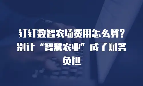 钉钉数智农场费用怎么算？别让&ldquo;智慧农业&rdquo;成了财务负担