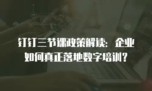 钉钉三节课政策解读：企业如何真正落地数字培训？