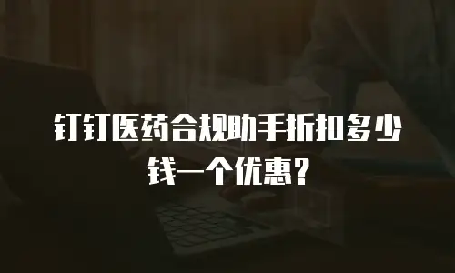 钉钉医药合规助手折扣多少钱一个优惠？