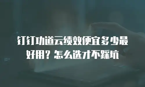 钉钉功道云绩效便宜多少最好用？怎么选才不踩坑