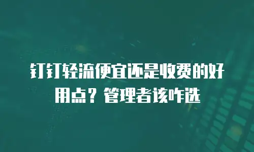 钉钉轻流便宜还是收费的好用点？管理者该咋选
