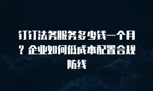 钉钉法务服务多少钱一个月？企业如何低成本配置合规防线