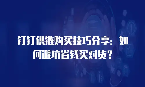 钉钉供链购买技巧分享：如何避坑省钱买对货？