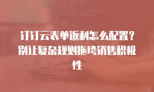 钉钉云表单返利怎么配置？别让复杂规则拖垮销售积极性