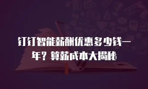 钉钉智能薪酬优惠多少钱一年？算薪成本大揭秘