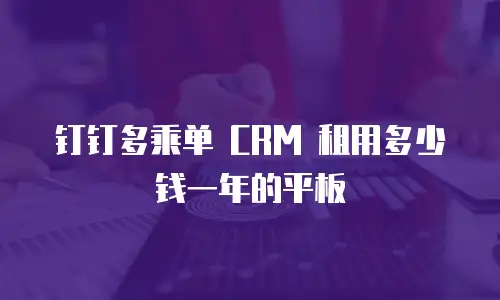 钉钉多乘单 CRM 租用多少钱一年的平板