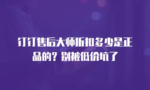 钉钉售后大师折扣多少是正品的？别被低价坑了