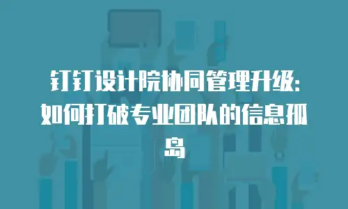 钉钉设计院协同管理升级：如何打破专业团队的信息孤岛
