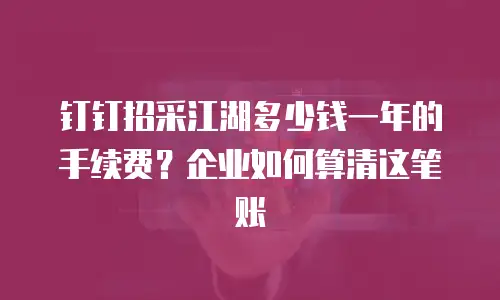 钉钉招采江湖多少钱一年的手续费？企业如何算清这笔账