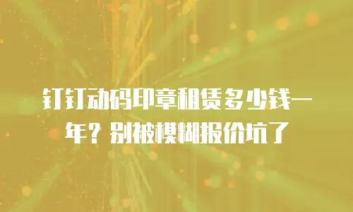 钉钉动码印章租赁多少钱一年？别被模糊报价坑了