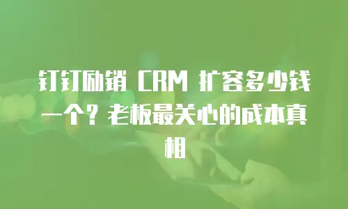 钉钉励销 CRM 扩容多少钱一个？老板最关心的成本真相