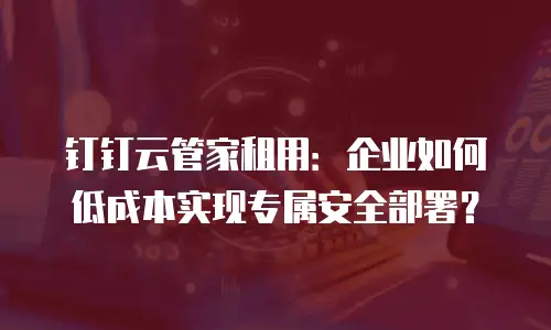 钉钉云管家租用：企业如何低成本实现专属安全部署？
