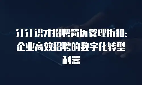 钉钉识才招聘简历管理折扣：企业高效招聘的数字化转型利器