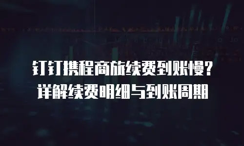 钉钉携程商旅续费到账慢？详解续费明细与到账周期
