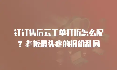 钉钉售后云工单打折怎么配？老板最头疼的报价乱局