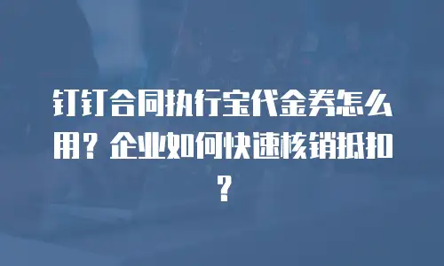 钉钉合同执行宝代金券怎么用？企业如何快速核销抵扣？