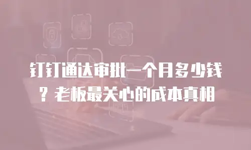 钉钉通达审批一个月多少钱？老板最关心的成本真相