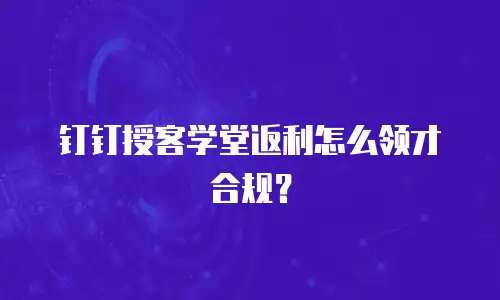 钉钉授客学堂返利怎么领才合规？
