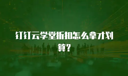钉钉云学堂折扣怎么拿才划算？