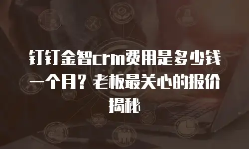 钉钉金智crm费用是多少钱一个月？老板最关心的报价揭秘