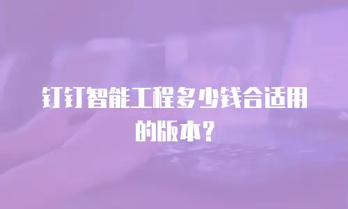 钉钉智能工程多少钱合适用的版本？