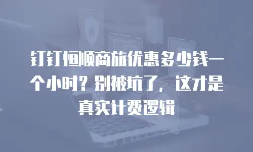 钉钉恒顺商旅优惠多少钱一个小时？别被坑了，这才是真实计费逻辑