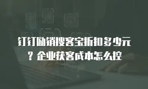 钉钉励销搜客宝折扣多少元？企业获客成本怎么控