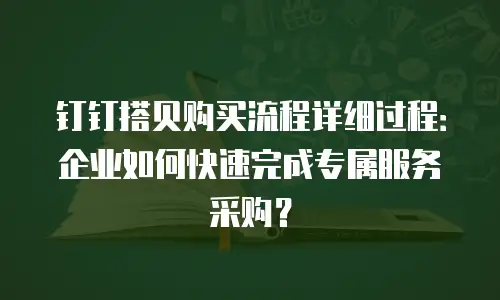 钉钉搭贝购买流程详细过程：企业如何快速完成专属服务采购？