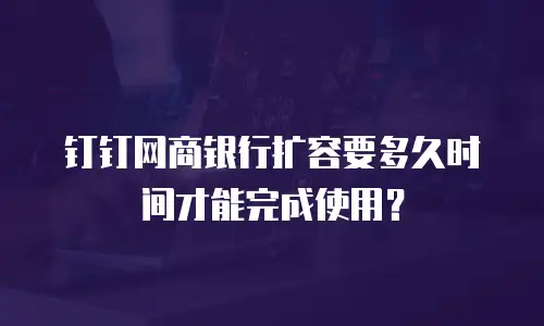 钉钉网商银行扩容要多久时间才能完成使用？