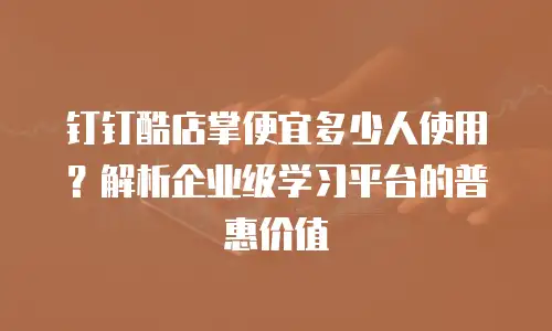 钉钉酷店掌便宜多少人使用？解析企业级学习平台的普惠价值