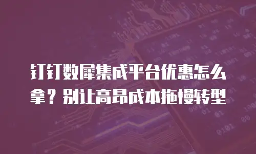 钉钉数犀集成平台优惠怎么拿？别让高昂成本拖慢转型