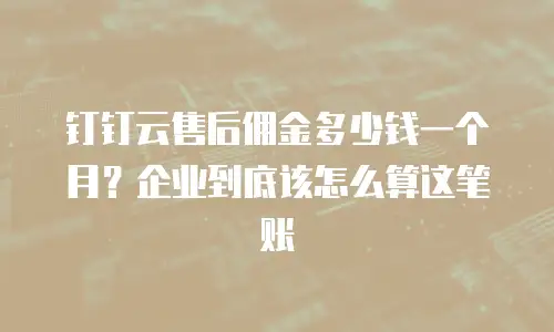 钉钉云售后佣金多少钱一个月？企业到底该怎么算这笔账