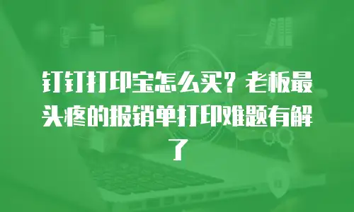 钉钉打印宝怎么买？老板最头疼的报销单打印难题有解了