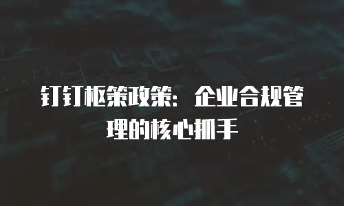 钉钉枢策政策：企业合规管理的核心抓手
