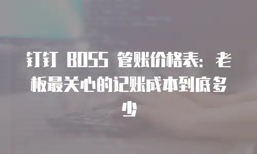 钉钉 BOSS 管账价格表：老板最关心的记账成本到底多少