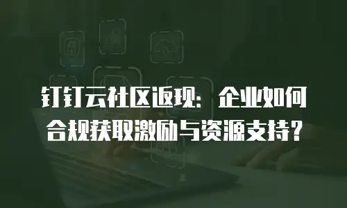 钉钉云社区返现：企业如何合规获取激励与资源支持？