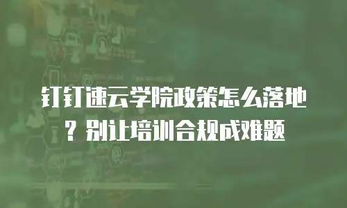 钉钉速云学院政策怎么落地？别让培训合规成难题