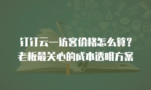 钉钉云一访客价格怎么算？老板最关心的成本透明方案