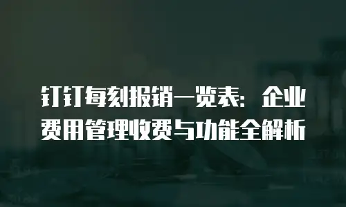 钉钉每刻报销一览表：企业费用管理收费与功能全解析