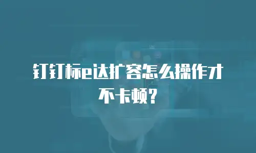 钉钉标e达扩容怎么操作才不卡顿？