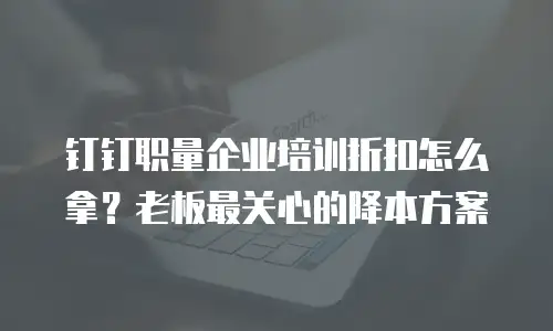 钉钉职量企业培训折扣怎么拿？老板最关心的降本方案
