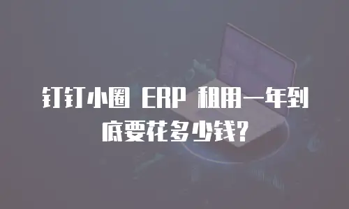 钉钉小圈 ERP 租用一年到底要花多少钱？