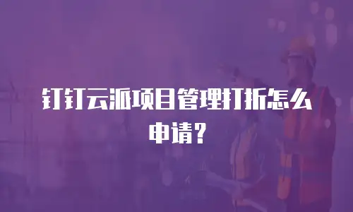 钉钉云派项目管理打折怎么申请？