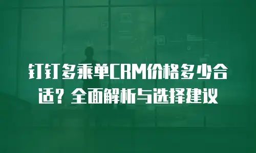 钉钉多乘单CRM价格多少合适？全面解析与选择建议